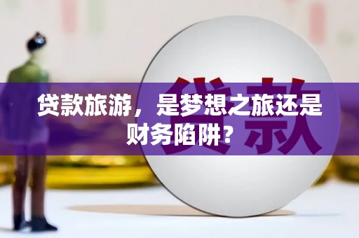 金峰贷款旅游，是梦想之旅还是财务陷阱？