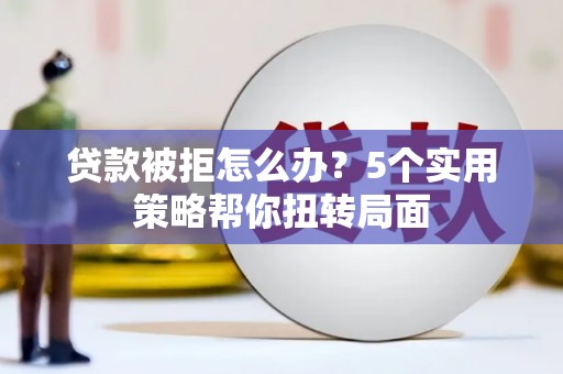 金峰贷款被拒怎么办？5个实用策略帮你扭转局面