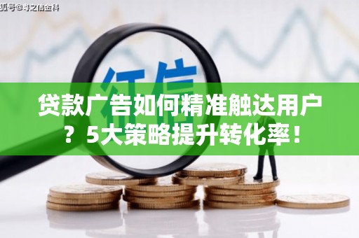 金峰贷款广告如何精准触达用户？5大策略提升转化率！