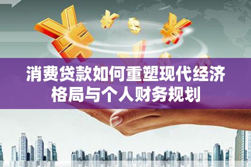 金峰消费贷款如何重塑现代经济格局与个人财务规划