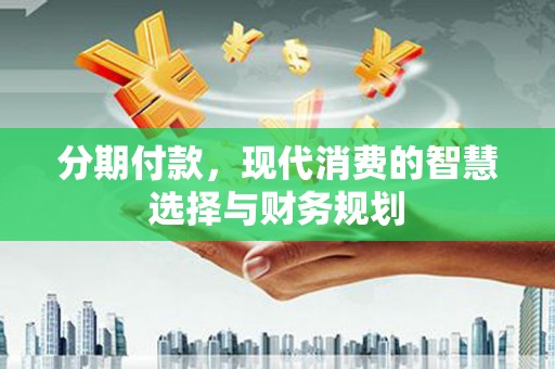 金峰分期付款，现代消费的智慧选择与财务规划