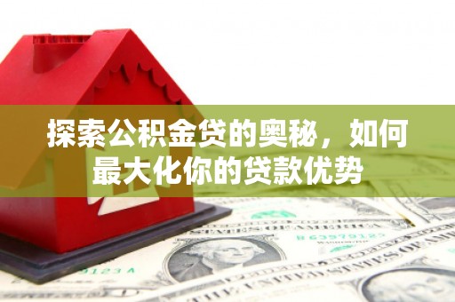 金峰探索公积金贷的奥秘，如何最大化你的贷款优势