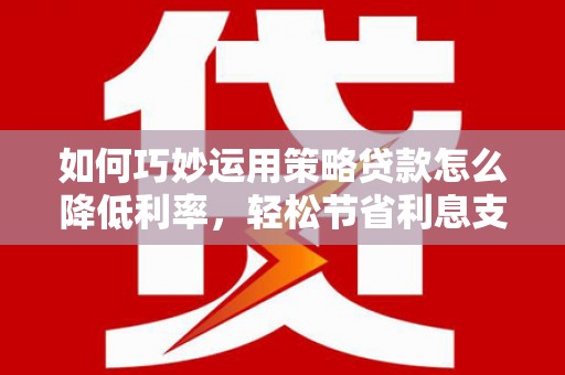 金峰如何巧妙运用策略贷款怎么降低利率，轻松节省利息支出