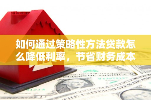 金峰如何通过策略性方法贷款怎么降低利率，节省财务成本