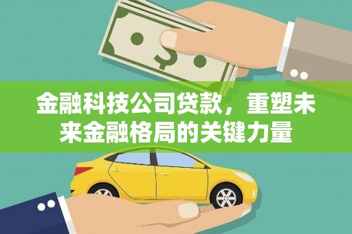 金峰金融科技公司贷款，重塑未来金融格局的关键力量