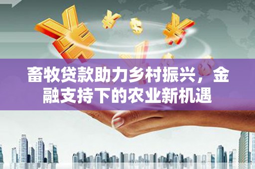 金峰畜牧贷款助力乡村振兴，金融支持下的农业新机遇
