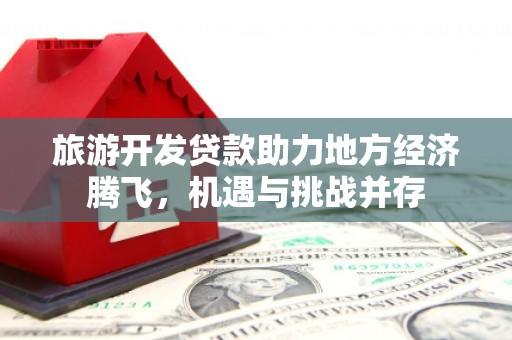 金峰旅游开发贷款助力地方经济腾飞，机遇与挑战并存