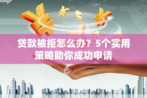 金峰贷款被拒怎么办？5个实用策略助你成功申请