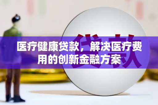 金峰医疗健康贷款，解决医疗费用的创新金融方案