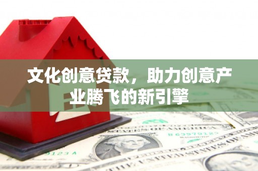 金峰文化创意贷款，助力创意产业腾飞的新引擎
