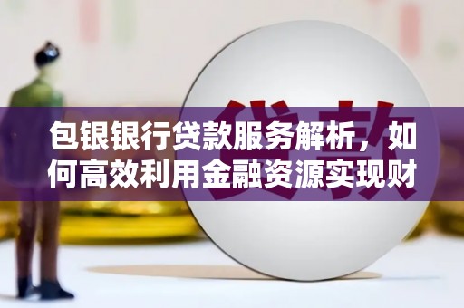 金峰包银银行贷款服务解析，如何高效利用金融资源实现财富增长