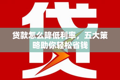 金峰贷款怎么降低利率，五大策略助你轻松省钱