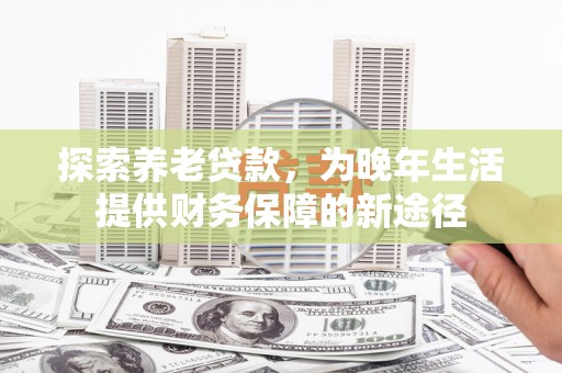 金峰探索养老贷款，为晚年生活提供财务保障的新途径