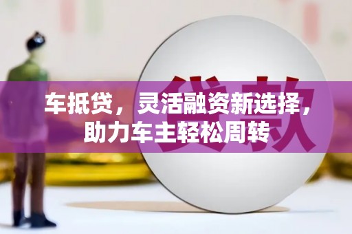 金峰车抵贷，灵活融资新选择，助力车主轻松周转