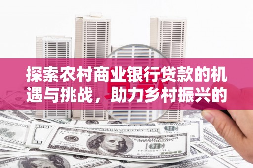 金峰探索农村商业银行贷款的机遇与挑战，助力乡村振兴的金融引擎