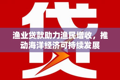 金峰渔业贷款助力渔民增收，推动海洋经济可持续发展