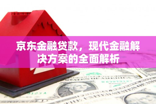 金峰京东金融贷款，现代金融解决方案的全面解析