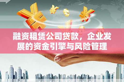 金峰融资租赁公司贷款，企业发展的资金引擎与风险管理
