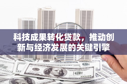 金峰科技成果转化贷款，推动创新与经济发展的关键引擎