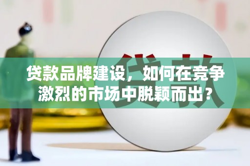 金峰贷款品牌建设，如何在竞争激烈的市场中脱颖而出？
