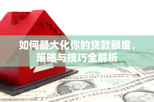 金峰如何最大化你的贷款额度，策略与技巧全解析