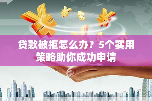 金峰贷款被拒怎么办？5个实用策略助你成功申请