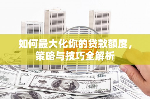 金峰如何最大化你的贷款额度，策略与技巧全解析