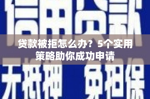 金峰贷款被拒怎么办？5个实用策略助你成功申请